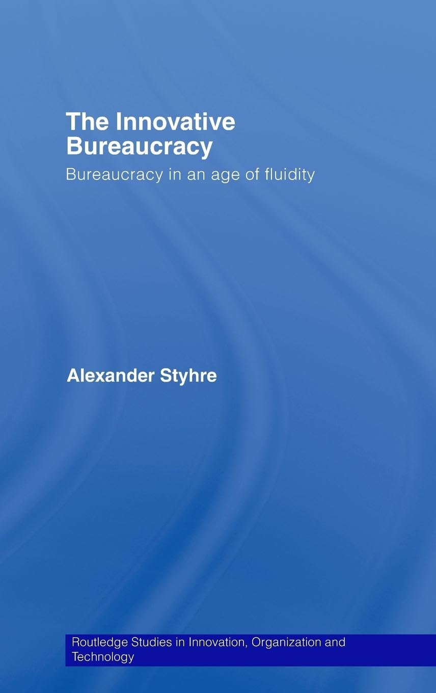The Innovative Bureaucracy: Bureaucracy in an Age of Fluidity (Routledge Studies in Innovation, Organizations and Technology)