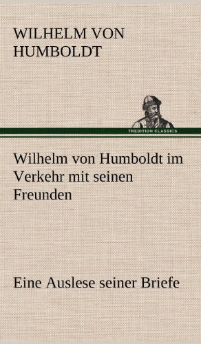 Wilhelm von Humboldt im Verkehr mit seinen Freunden - Eine Auslese seiner Briefe: Eine Auslese seiner Briefe.
