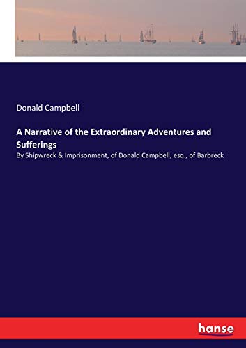 A Narrative of the Extraordinary Adventures and Sufferings: By Shipwreck & Imprisonment, of Donald Campbell, esq., of Barbreck