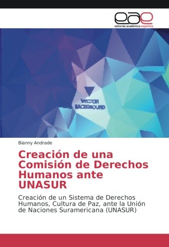 Creación de una Comisión de Derechos Humanos ante UNASUR: Creación de un Sistema de Derechos Humanos, Cultura de Paz, ante la Unión de Naciones Suramericana (UNASUR)