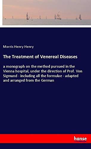 The Treatment of Venereal Diseases: a monograph on the method pursued in the Vienna hospital, under the direction of Prof. Von Sigmund - including all ... - adapted and arranged from the German