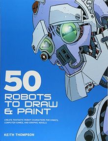 50 Robots to Draw and Paint: Create Fantastic Robot Characters for Comic, Computer Games, and Graphic Novels