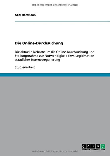 Die Online-Durchsuchung: Die aktuelle Debatte um die Online-Durchsuchung und Stellungsnahme zur Notwendigkeit bzw. Legitimation staatlicher Internetregulierung