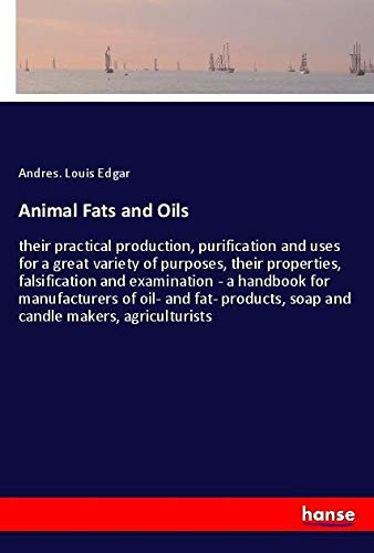 Animal Fats and Oils: their practical production, purification and uses for a great variety of purposes, their properties, falsification and ... soap and candle makers, agriculturists