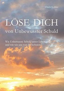 Löse Dich von Unbewusster Schuld: Wie Unbewusste Schuld unser Leben prägt und wie wir uns von ihr befreien.