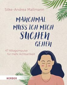 Manchmal muss ich mich suchen gehen: 47 Alltagsimpulse für mehr Achtsamkeit