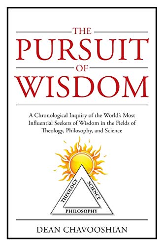 The Pursuit of Wisdom: A Chronological Inquiry of the World's Most Influential Seekers of Wisdom In the Fields of Theology, Philosophy and Science