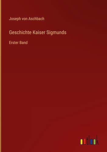 Geschichte Kaiser Sigmunds: Erster Band