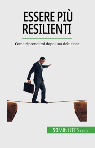 Essere più resilienti: Come riprendersi dopo una delusione