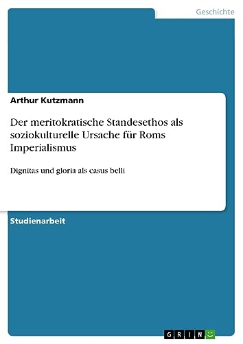 Der meritokratische Standesethos als soziokulturelle Ursache für Roms Imperialismus: Dignitas und gloria als casus belli