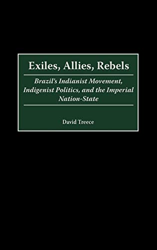 Exiles, Allies, Rebels: Brazil's Indianist Movement, Indigenist Politics, and the Imperial Nation-State (Contributions in Latin American Studies)