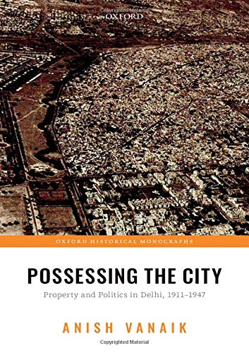 Vanaik, A: Possessing the City: Property and Politics in Delhi, 1911-1947 (Oxford Historical Monographs)