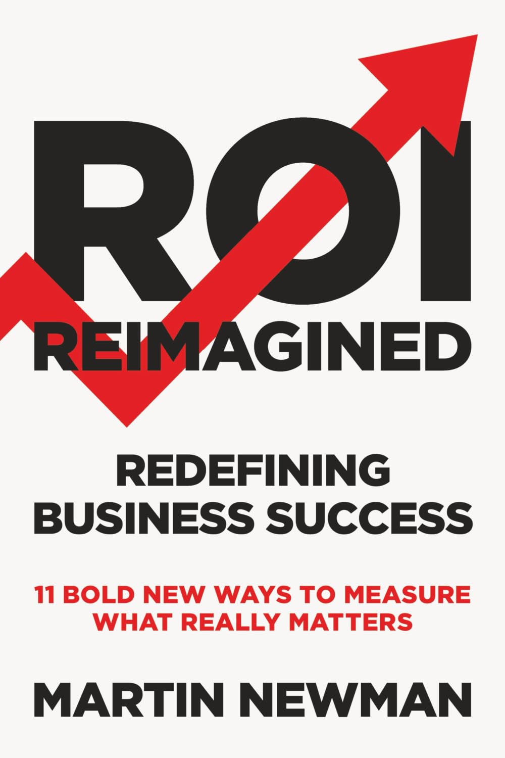 ROI Reimagined: Redefining Business Success: 11 Bold New Ways to Measure What Really Matters