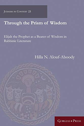 Through the Prism of Wisdom: Elijah the Prophet as a Bearer of Wisdom in Rabbinic Literature (Judaism in Context, Band 23)