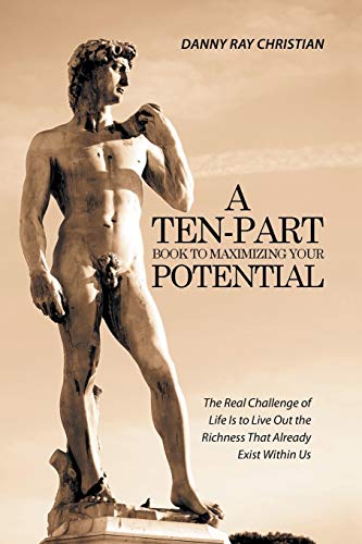 A Ten Part Book to Maximizing Your Potential: The Real Challenge of Life Is to Live Out the Richness That Already Exist Within Us