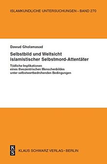 Selbstbild und Weltsicht islamistischer Selbstmord-Attentäter: Tödliche Implikationen eines theozentrischen Menschenbildes unter selbstwertbedrohenden ... (Islamkundliche Untersuchungen, Band 270)