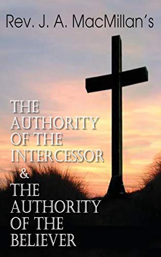 Rev. J. A. MacMillan's the Authority of the Intercessor & the Authority of the Believer