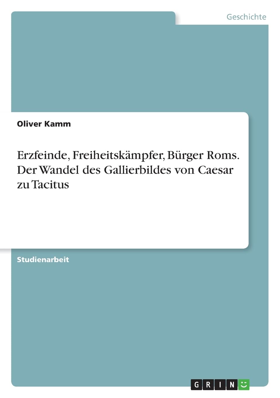 Erzfeinde, Freiheitskämpfer, Bürger Roms. Der Wandel des Gallierbildes von Caesar zu Tacitus