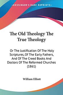 The Old Theology The True Theology: Or The Justification Of The Holy Scriptures, Of The Early Fathers, And Of The Creed Books And Doctors Of The Reformed Churches (1861)