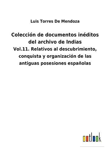 Colección de documentos inéditos del archivo de Indias: Vol.11. Relativos al descubrimiento, conquista y organización de las antiguas posesiones españolas
