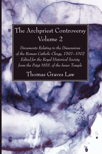 The Archpriest Controversy, Volume 2: Documents Relating to the Dissensions of the Roman Catholic Clergy, 1597-1602: Edited for the Royal Historical Society from the Petyt Mss. of the Inner Temple
