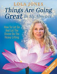 Things Are Going Great In My Absence: How To Let Go And Let The Divine Do The Heavy Lifting 12th Anniversary Edition