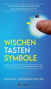 WISCHEN . TASTEN . SYMBOLE: Tipps, Tricks und Lernstrategie 50+ Die etwas andere Anleitung für Smartphone und PC