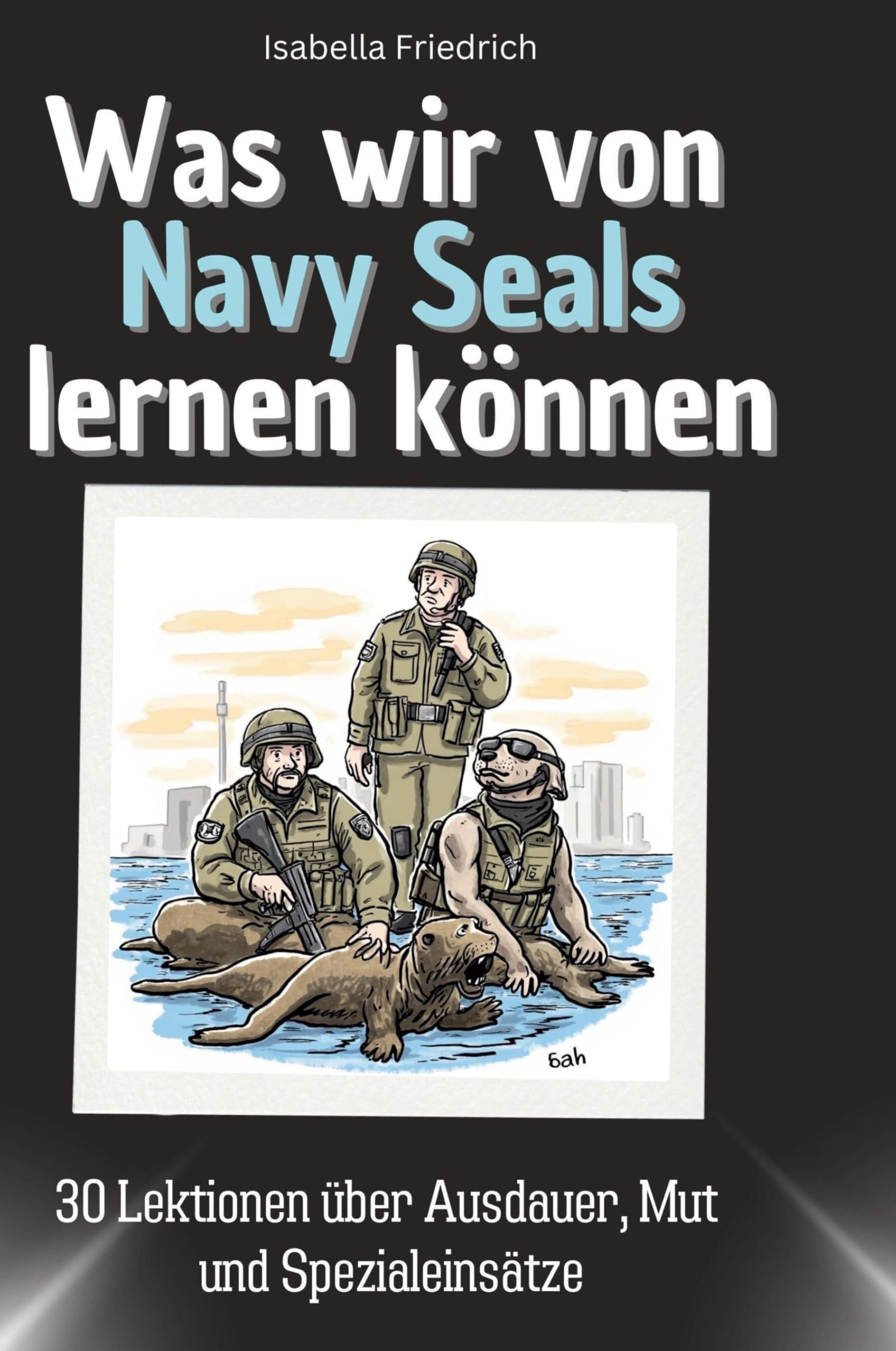 Was wir von Navy Seals lernen können: 30 Lektionen über Ausdauer, Mut und Spezialeinsätze