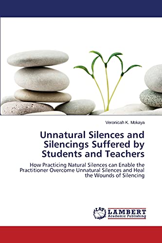 Unnatural Silences and Silencings Suffered by Students and Teachers: How Practicing Natural Silences can Enable the Practitioner Overcome Unnatural Silences and Heal the Wounds of Silencing