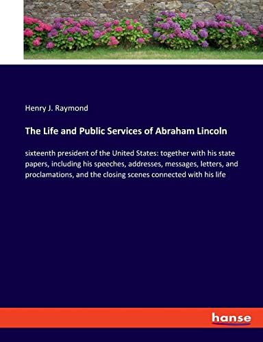 The Life and Public Services of Abraham Lincoln: sixteenth president of the United States: together with his state papers, including his speeches, ... the closing scenes connected with his life