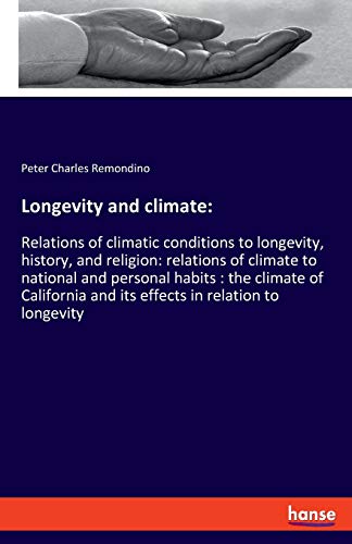 Longevity and climate:: Relations of climatic conditions to longevity, history, and religion: relations of climate to national and personal habits : ... and its effects in relation to longevity