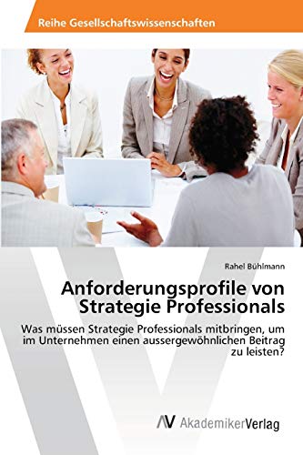 Anforderungsprofile von Strategie Professionals: Was müssen Strategie Professionals mitbringen, um im Unternehmen einen aussergewöhnlichen Beitrag zu leisten?