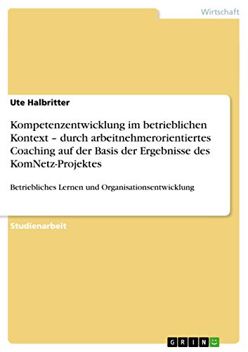 Kompetenzentwicklung im betrieblichen Kontext ¿ durch arbeitnehmerorientiertes Coaching auf der Basis der Ergebnisse des KomNetz-Projektes: Betriebliches Lernen und Organisationsentwicklung