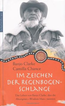 Im Zeichen der Regenbogen-Schlange: Das Leben von Banjo Clarke, den die Aborigines &#34;Wisdom Man&#34; nannten: Das Leben von Banjo Clarke, den die Aborigines "Wisdom Man" nannten