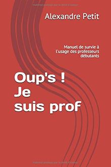 Oup's ! Je suis prof: Manuel de survie à l'usage des professeurs débutants