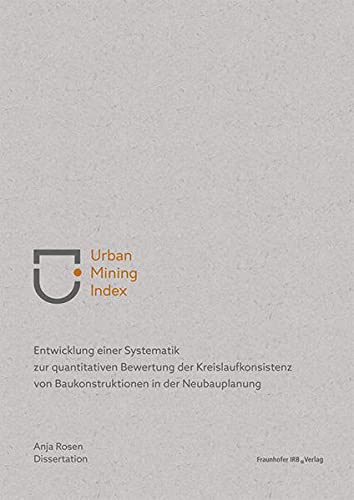 Urban Mining Index: Entwicklung einer Systematik zur quantitativen Bewertung der Kreislaufkonsistenz von Baukonstruktionen in der Neubauplanung.