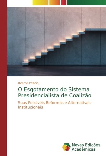 O Esgotamento do Sistema Presidencialista de Coalizão: Suas Possíveis Reformas e Alternativas Institucionais