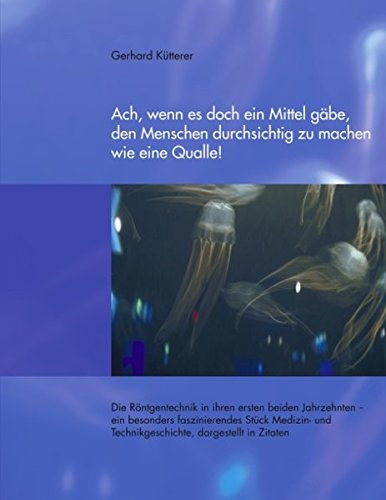 Ach, wenn es doch ein Mittel gäbe, den Menschen durchsichtig zu machen wie eine Qualle!: Die Röntgentechnik in ihren ersten beiden Jahrzehnten