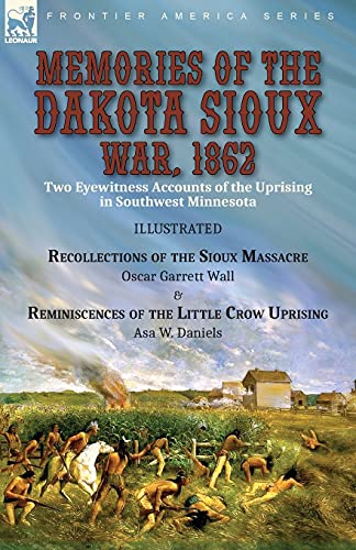Memories of the Dakota Sioux War, 1862: Two Eyewitness Accounts of the Uprising in Southwest Minnesota----Recollections of the Sioux Massacre by Oscar ... of the Little Crow Uprising by Asa W. Daniels