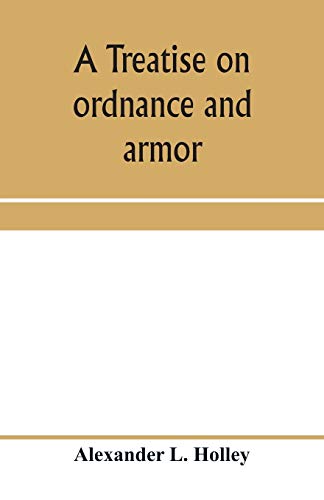A treatise on ordnance and armor: embracing descriptions, discussions, and professional opinions concerning the material, fabrication, requirements, ... naval, sea-coast, and iron-clad warfare, and