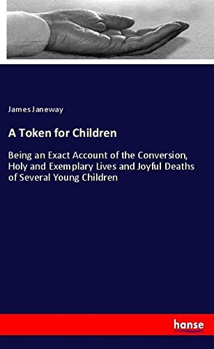 A Token for Children: Being an Exact Account of the Conversion, Holy and Exemplary Lives and Joyful Deaths of Several Young Children