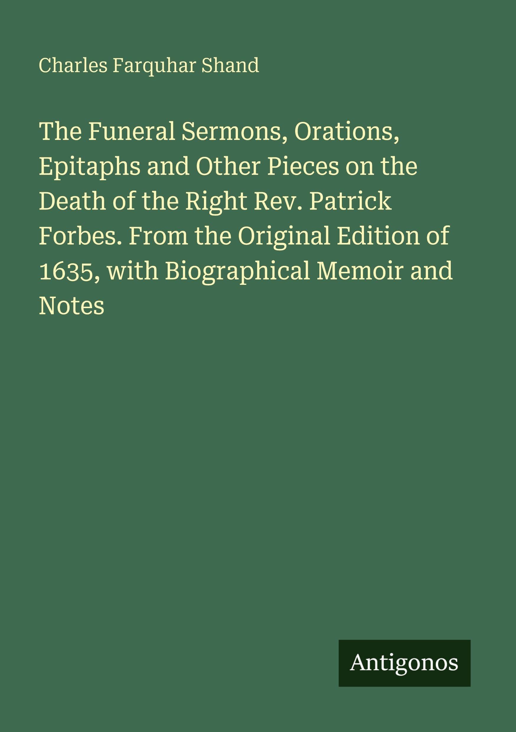 The Funeral Sermons, Orations, Epitaphs and Other Pieces on the Death of the Right Rev. Patrick Forbes. From the Original Edition of 1635, with Biographical Memoir and Notes