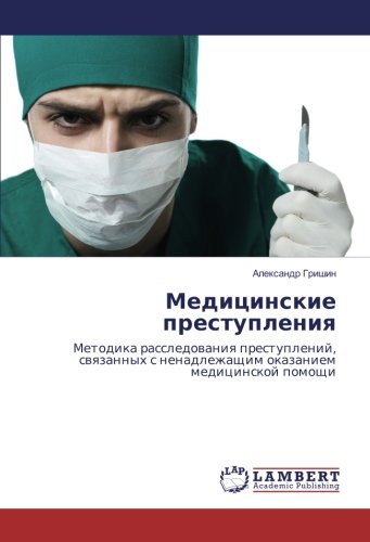 Медицинские преступления: Методика расследования преступлений, связанных с ненадлежащим оказанием медицинской помощи: Metodika rassledovaniya ... okazaniem medicinskoj pomoshhi