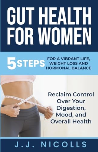 Gut Health for Women: 5 STEPS to a VIBRANT LIFE, WEIGHT LOSS, and HORMONAL BALANCE: Reclaim Control over Your Digestion, Mood, and Overall Health