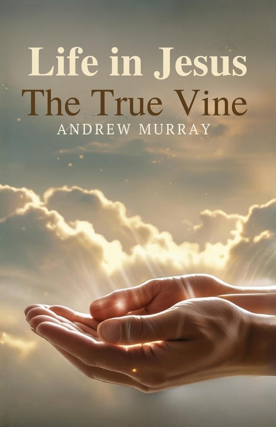 Life in Jesus, the True Vine: The Original & Unabridged The True Vine by Andrew Murray: The Original & Unabridged Christian Classic