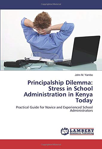 Principalship Dilemma: Stress in School Administration in Kenya Today: Practical Guide for Novice and Experienced School Administrators