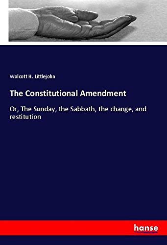 The Constitutional Amendment: Or, The Sunday, the Sabbath, the change, and restitution