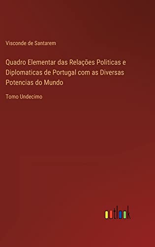 Quadro Elementar das Relações Politicas e Diplomaticas de Portugal com as Diversas Potencias do Mundo: Tomo Undecimo