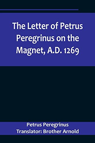 The Letter of Petrus Peregrinus on the Magnet, A.D. 1269