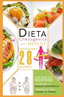 Dieta Chetogenica Per Donne: Elimina Il Grasso Addominale Con Un Programma Accelerato Di 28 Giorni Compreso Di Menù, Esercizi Per Tenersi In Forma E +50 Ricette Gustose Per Riattivare Il Metabolismo